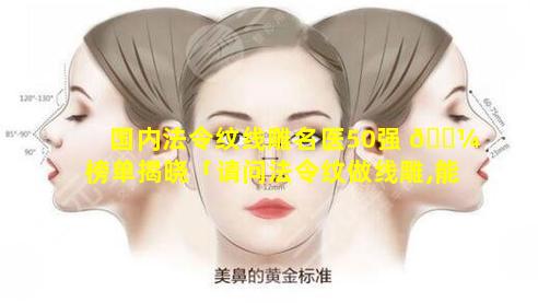 国内法令纹线雕名医50强 🌼 榜单揭晓「请问法令纹做线雕,能保 🐋 持几年」